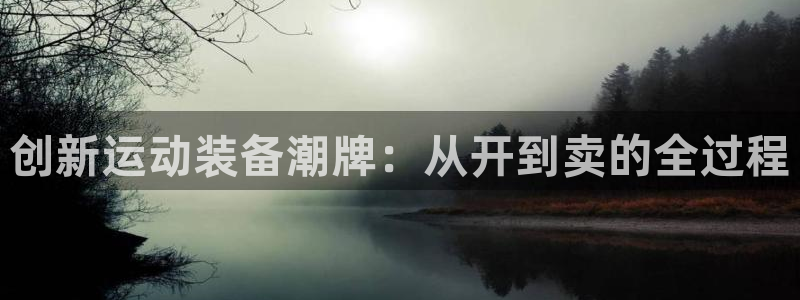 海南征途国际:创新运动装备潮牌:从开到卖的全过程