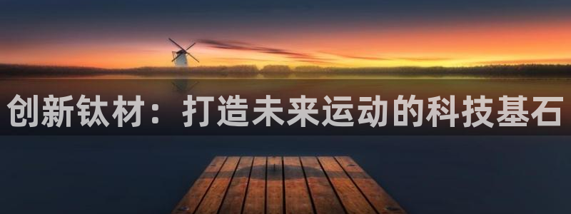 征途国际娱乐:创新钛材:打造未来运动的科技基石
